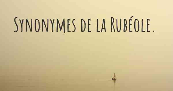 Synonymes de la Rubéole. 