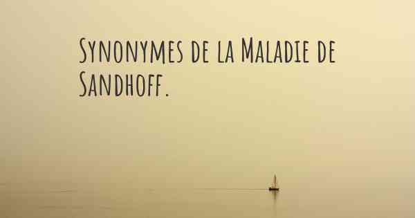 Synonymes de la Maladie de Sandhoff. 