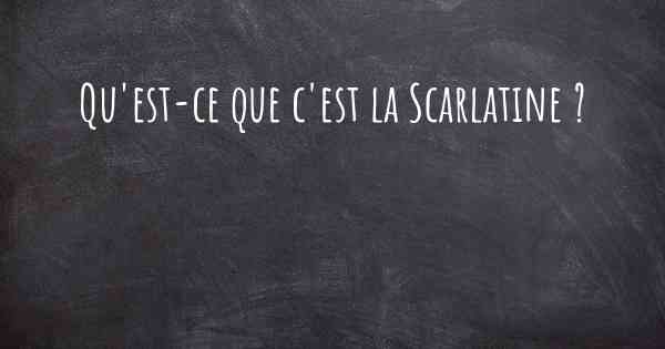 Qu'est-ce que c'est la Scarlatine ?