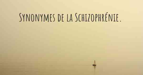Synonymes de la Schizophrénie. 