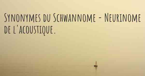 Synonymes du Schwannome - Neurinome de l'acoustique. 
