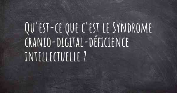 Qu'est-ce que c'est le Syndrome cranio-digital-déficience intellectuelle ?