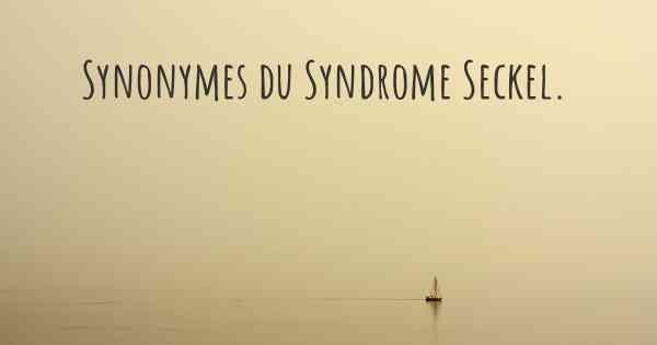 Synonymes du Syndrome Seckel. 