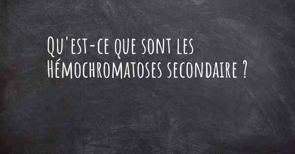 Qu'est-ce que sont les Hémochromatoses secondaire ?