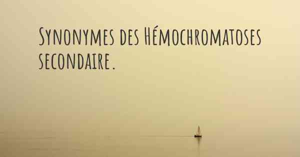 Synonymes des Hémochromatoses secondaire. 