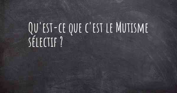 Qu'est-ce que c'est le Mutisme sélectif ?