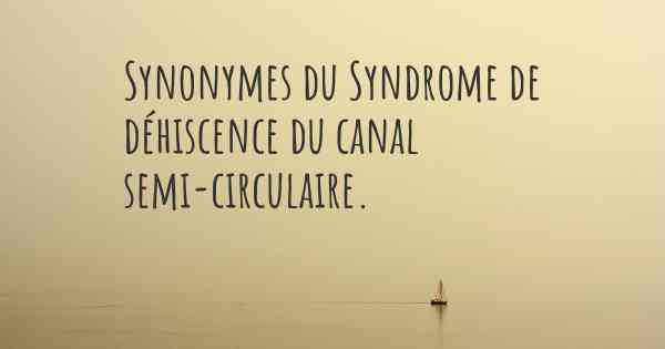 Synonymes du Syndrome de déhiscence du canal semi-circulaire. 