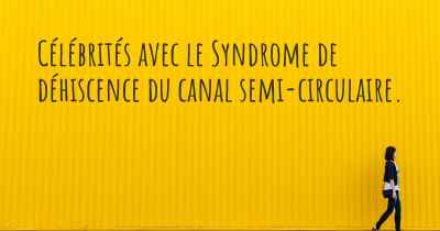 Célébrités avec le Syndrome de déhiscence du canal semi-circulaire. 