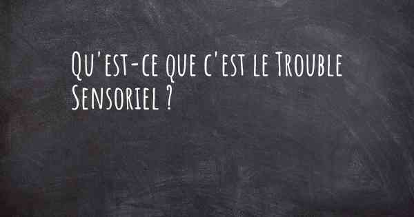 Qu'est-ce que c'est le Trouble Sensoriel ?