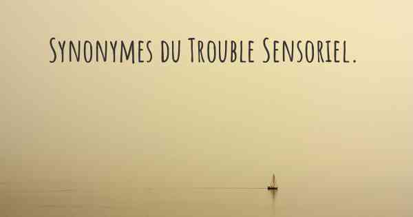 Synonymes du Trouble Sensoriel. 