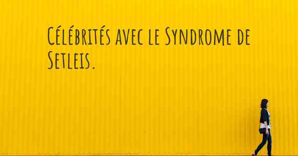 Célébrités avec le Syndrome de Setleis. 