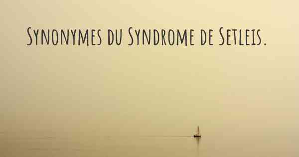Synonymes du Syndrome de Setleis. 