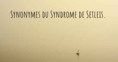 Synonymes du Syndrome de Setleis. 