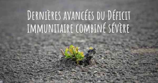 Dernières avancées du Déficit immunitaire combiné sévère