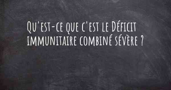 Qu'est-ce que c'est le Déficit immunitaire combiné sévère ?