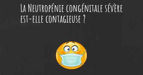 La Neutropénie congénitale sévère est-elle contagieuse ?