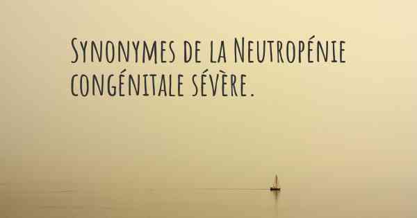 Synonymes de la Neutropénie congénitale sévère. 