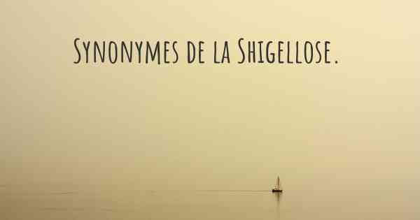 Synonymes de la Shigellose. 