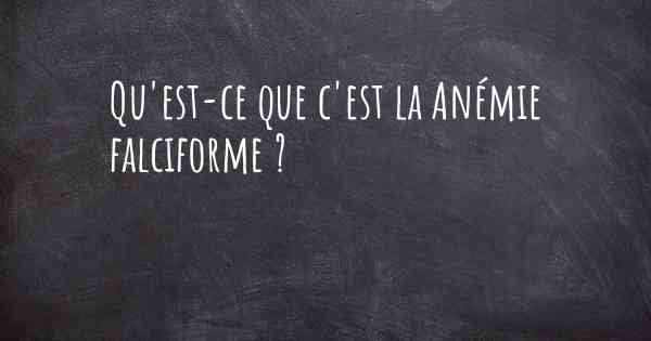 Qu'est-ce que c'est la Anémie falciforme ?