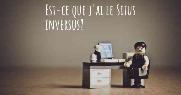 Est-ce que j'ai le Situs inversus?