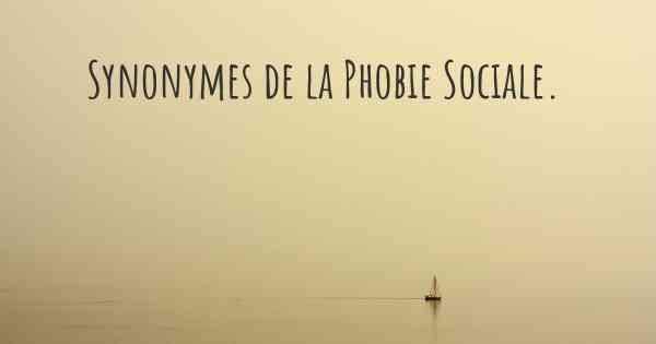 Synonymes de la Phobie Sociale. 