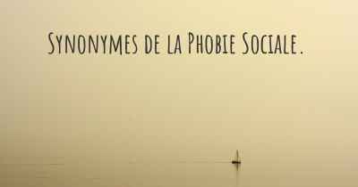 Synonymes de la Phobie Sociale. 