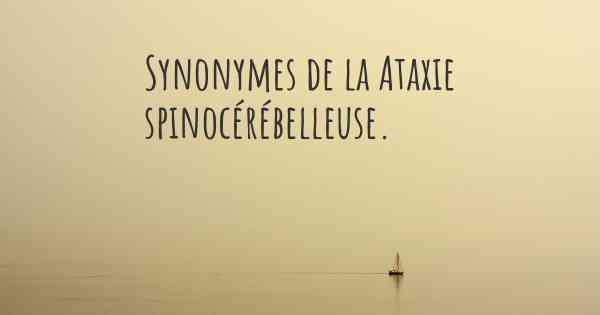 Synonymes de la Ataxie spinocérébelleuse. 