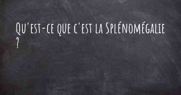 Qu'est-ce que c'est la Splénomégalie ?