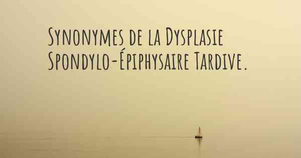 Synonymes de la Dysplasie Spondylo-Épiphysaire Tardive. 
