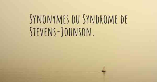 Synonymes du Syndrome de Stevens-Johnson. 