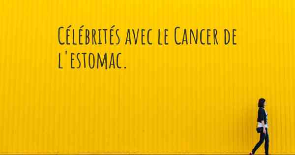 Célébrités avec le Cancer de l'estomac. 