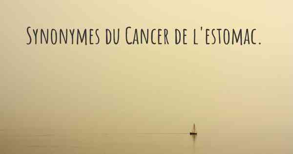 Synonymes du Cancer de l'estomac. 