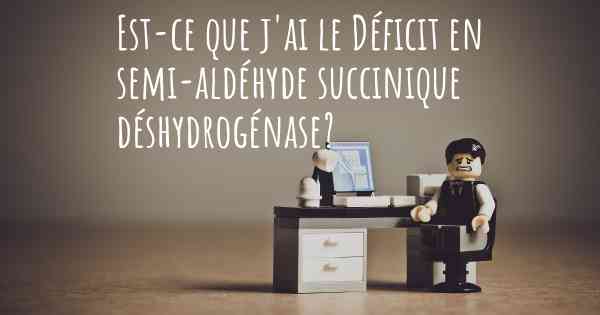 Est-ce que j'ai le Déficit en semi-aldéhyde succinique déshydrogénase?