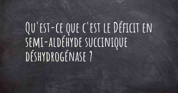 Qu'est-ce que c'est le Déficit en semi-aldéhyde succinique déshydrogénase ?