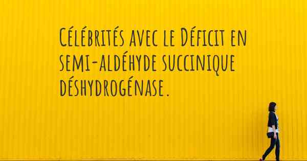 Célébrités avec le Déficit en semi-aldéhyde succinique déshydrogénase. 