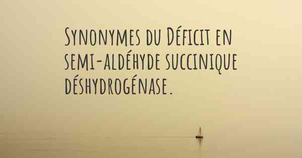 Synonymes du Déficit en semi-aldéhyde succinique déshydrogénase. 