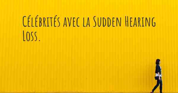 Célébrités avec la Sudden Hearing Loss. 