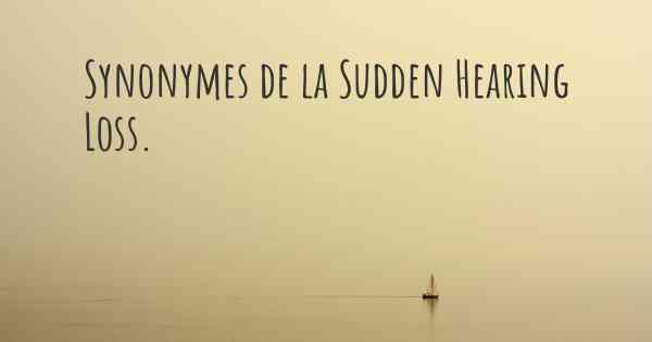 Synonymes de la Sudden Hearing Loss. 