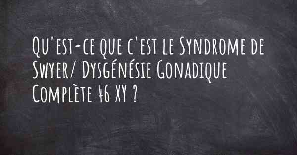 Qu'est-ce que c'est le Syndrome de Swyer/ Dysgénésie Gonadique Complète 46 XY ?