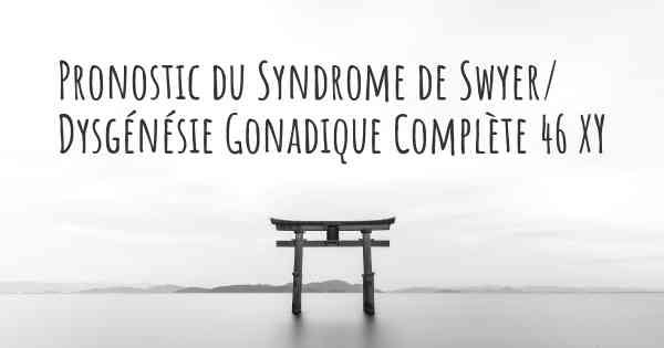 Pronostic du Syndrome de Swyer/ Dysgénésie Gonadique Complète 46 XY