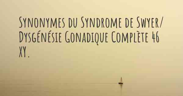 Synonymes du Syndrome de Swyer/ Dysgénésie Gonadique Complète 46 XY. 