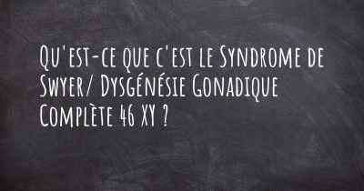 Qu'est-ce que c'est le Syndrome de Swyer/ Dysgénésie Gonadique Complète 46 XY ?