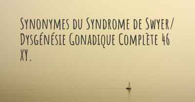 Synonymes du Syndrome de Swyer/ Dysgénésie Gonadique Complète 46 XY. 