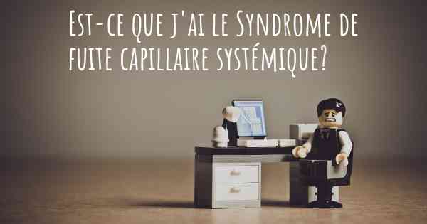 Est-ce que j'ai le Syndrome de fuite capillaire systémique?