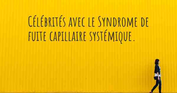 Célébrités avec le Syndrome de fuite capillaire systémique. 