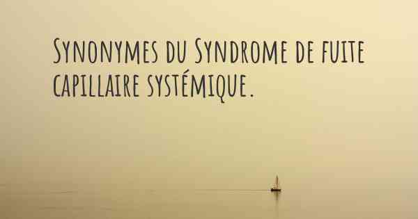 Synonymes du Syndrome de fuite capillaire systémique. 