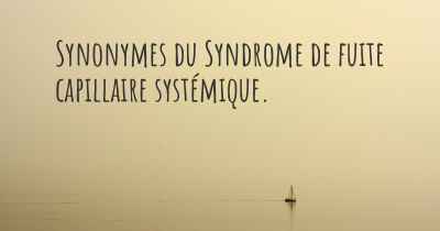 Synonymes du Syndrome de fuite capillaire systémique. 