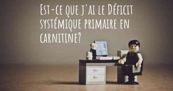 Est-ce que j'ai le Déficit systémique primaire en carnitine?