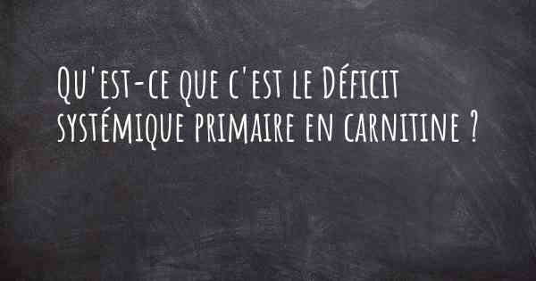 Qu'est-ce que c'est le Déficit systémique primaire en carnitine ?