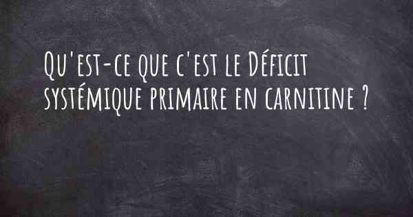 Qu'est-ce que c'est le Déficit systémique primaire en carnitine ?